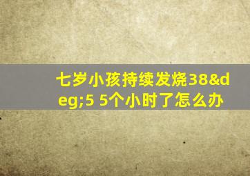 七岁小孩持续发烧38°5 5个小时了怎么办